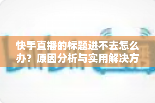 快手直播的标题进不去怎么办?原因分析与实用解决方法全攻略 快手直播的标题进不去怎么办?原因分析与实用解决方法全攻略
