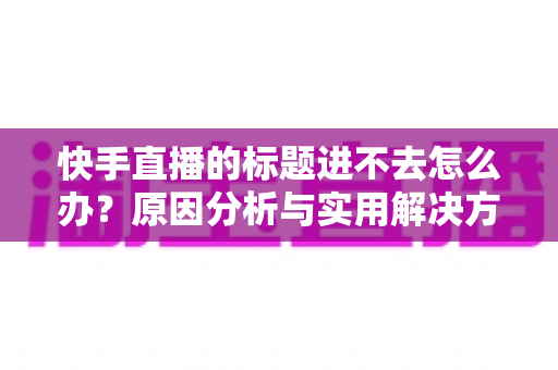 快手直播的标题进不去怎么办?原因分析与实用解决方法全攻略 快手直播的标题进不去怎么办?原因分析与实用解决方法全攻略