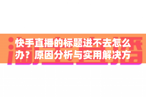 快手直播的标题进不去怎么办？原因分析与实用解决方法全攻略