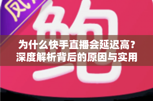 为什么快手直播会延迟高？深度解析背后的原因与实用解决方案