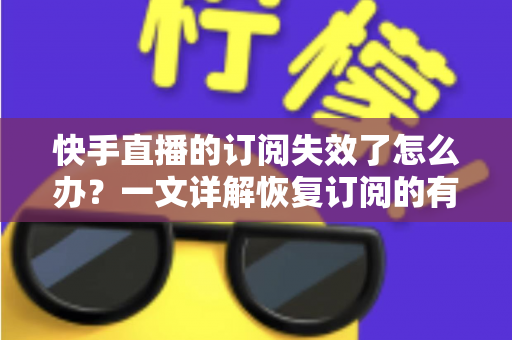 快手直播的订阅失效了怎么办？一文详解恢复订阅的有效方法与预防技巧