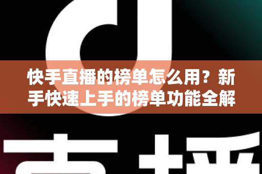 快手直播的榜单怎么用？新手快速上手的榜单功能全解析与实战指南