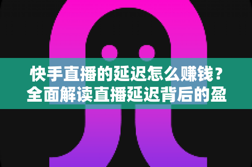 快手直播的延迟怎么赚钱?全面解读直播延迟背后的盈利逻辑 快手直播的延迟怎么赚钱?全面解读直播延迟背后的盈利逻辑