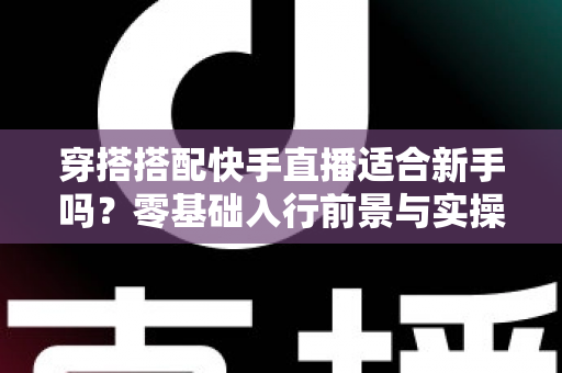 穿搭搭配快手直播适合新手吗？零基础入行前景与实操指南全解析