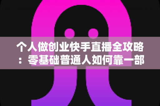 个人做创业快手直播全攻略：零基础普通人如何靠一部手机实现电商变现梦想