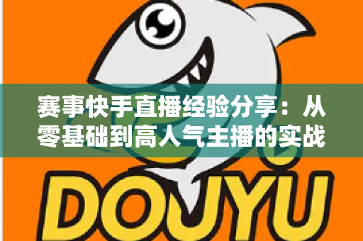赛事快手直播经验分享:从零基础到高人气主播的实战指南 赛事快手直播经验分享:从零基础到高人气主播的实战指南