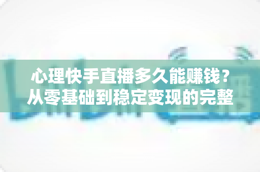 心理快手直播多久能赚钱？从零基础到稳定变现的完整周期与实战攻略