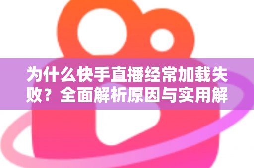 为什么快手直播经常加载失败?全面解析原因与实用解决方案指南 为什么快手直播经常加载失败?全面解析原因与实用解决方案指南