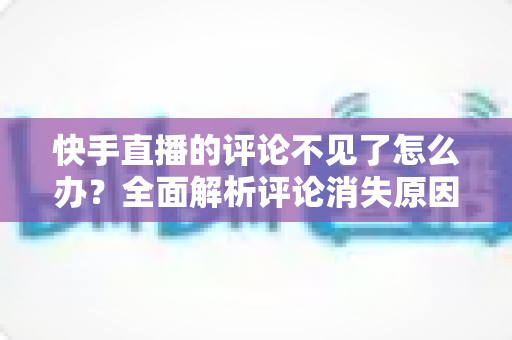 快手直播的评论不见了怎么办?全面解析评论消失原因与解决方法大全 快手直播的评论不见了怎么办?全面解析评论消失原因与解决方法大全