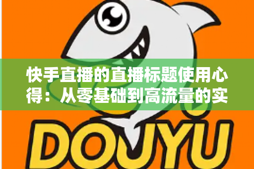 快手直播的直播标题使用心得：从零基础到高流量的实战指南