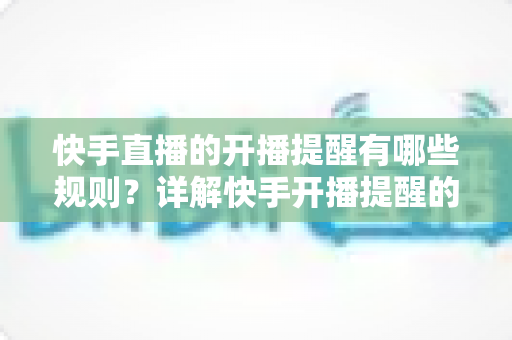 快手直播的开播提醒有哪些规则?详解快手开播提醒的设置方法与使用规范 快手直播的开播提醒有哪些规则?详解快手开播提醒的设置方法与使用规范