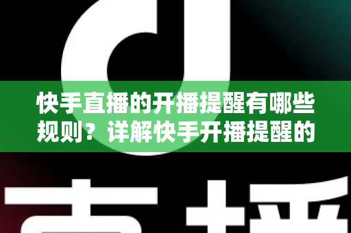 快手直播的开播提醒有哪些规则？详解快手开播提醒的设置方法与使用规范