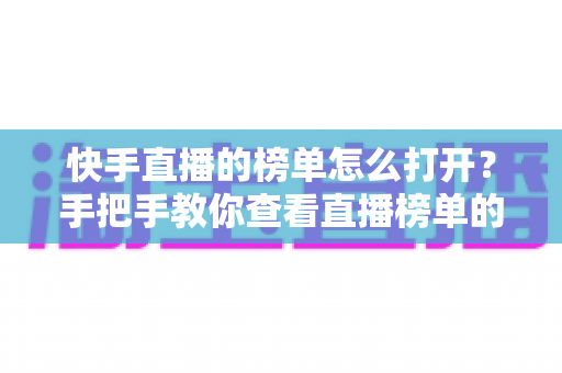 快手直播的榜单怎么打开？手把手教你查看直播榜单的完整方法与实用技巧