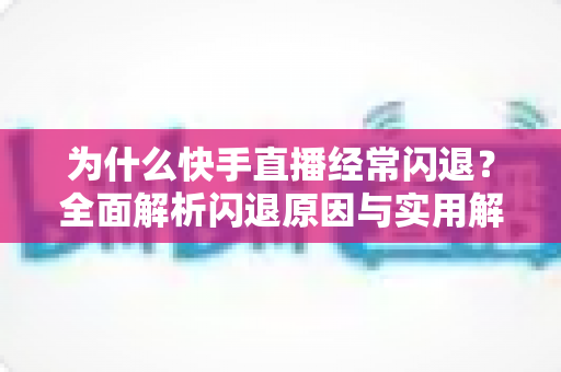 为什么快手直播经常闪退？全面解析闪退原因与实用解决方案