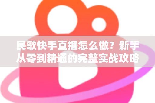 民歌快手直播怎么做？新手从零到精通的完整实战攻略与涨粉变现指南