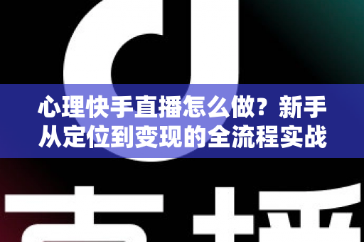 心理快手直播怎么做？新手从定位到变现的全流程实战指南