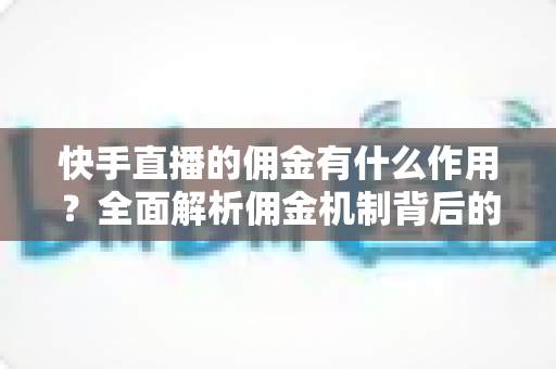 快手直播的佣金有什么作用？全面解析佣金机制背后的商业价值与运营逻辑