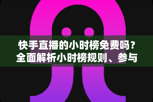 快手直播的小时榜免费吗？全面解析小时榜规则、参与方式与上榜技巧