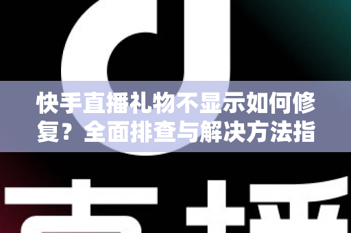 快手直播礼物不显示如何修复?全面排查与解决方法指南 快手直播礼物不显示如何修复?全面排查与解决方法指南