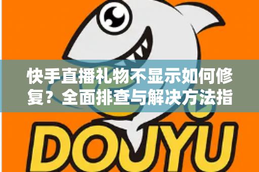 快手直播礼物不显示如何修复？全面排查与解决方法指南