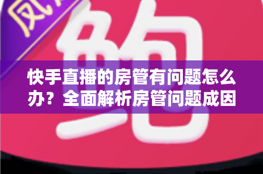 快手直播的房管有问题怎么办?全面解析房管问题成因与高效解决方案指南 快手直播的房管有问题怎么办?全面解析房管问题成因与高效解决方案指南