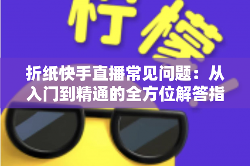 折纸快手直播常见问题:从入门到精通的全方位解答指南 折纸快手直播常见问题:从入门到精通的全方位解答指南