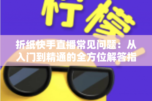 折纸快手直播常见问题:从入门到精通的全方位解答指南 折纸快手直播常见问题:从入门到精通的全方位解答指南