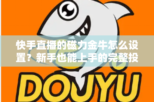 快手直播的磁力金牛怎么设置?新手也能上手的完整投放指南与实战技巧 快手直播的磁力金牛怎么设置?新手也能上手的完整投放指南与实战技巧