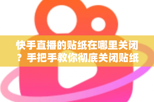 快手直播的贴纸在哪里关闭?手把手教你彻底关闭贴纸特效的完整指南 快手直播的贴纸在哪里关闭?手把手教你彻底关闭贴纸特效的完整指南