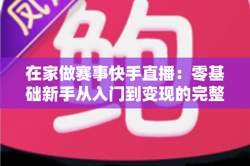 在家做赛事快手直播:零基础新手从入门到变现的完整指南 在家做赛事快手直播:零基础新手从入门到变现的完整指南