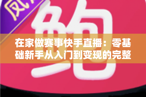 在家做赛事快手直播:零基础新手从入门到变现的完整指南 在家做赛事快手直播:零基础新手从入门到变现的完整指南