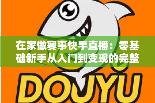 在家做赛事快手直播：零基础新手从入门到变现的完整指南