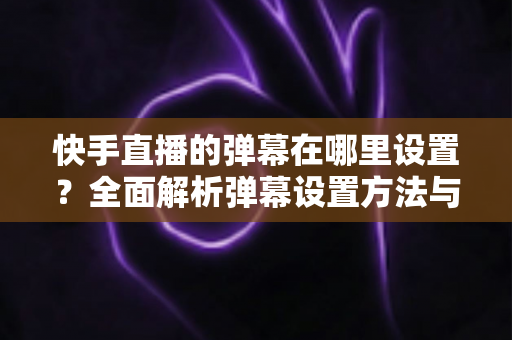 快手直播的弹幕在哪里设置？全面解析弹幕设置方法与实用技巧