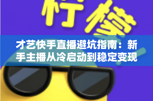 才艺快手直播避坑指南：新手主播从冷启动到稳定变现的全流程避雷手册