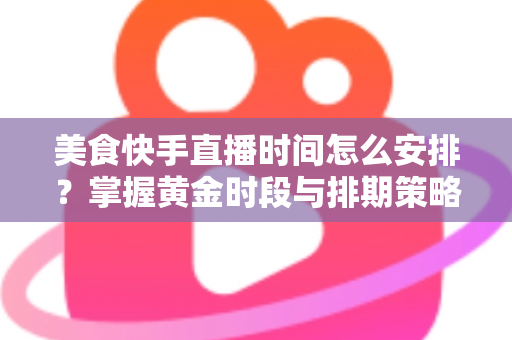 美食快手直播时间怎么安排?掌握黄金时段与排期策略,让直播间人气翻倍 美食快手直播时间怎么安排?掌握黄金时段与排期策略,让直播间人气翻倍
