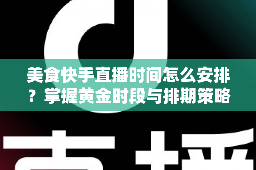 美食快手直播时间怎么安排?掌握黄金时段与排期策略,让直播间人气翻倍 美食快手直播时间怎么安排?掌握黄金时段与排期策略,让直播间人气翻倍