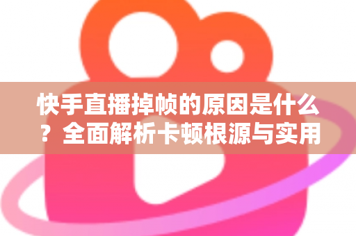 快手直播掉帧的原因是什么？全面解析卡顿根源与实用优化指南