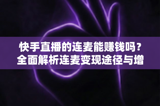 快手直播的连麦能赚钱吗？全面解析连麦变现途径与增收实战技巧