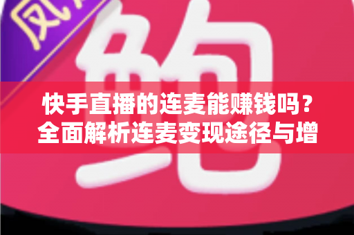快手直播的连麦能赚钱吗？全面解析连麦变现途径与增收实战技巧
