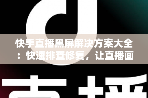 快手直播黑屏解决方案大全:快速排查修复,让直播画面恢复正常显示 快手直播黑屏解决方案大全:快速排查修复,让直播画面恢复正常显示