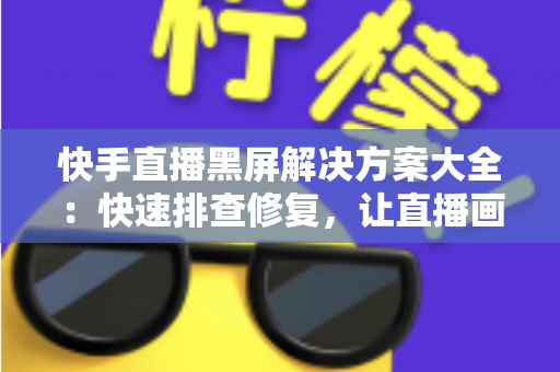 快手直播黑屏解决方案大全:快速排查修复,让直播画面恢复正常显示 快手直播黑屏解决方案大全:快速排查修复,让直播画面恢复正常显示
