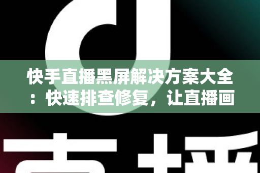 快手直播黑屏解决方案大全：快速排查修复，让直播画面恢复正常显示
