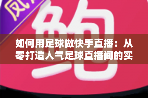 如何用足球做快手直播:从零打造人气足球直播间的实战指南 如何用足球做快手直播:从零打造人气足球直播间的实战指南