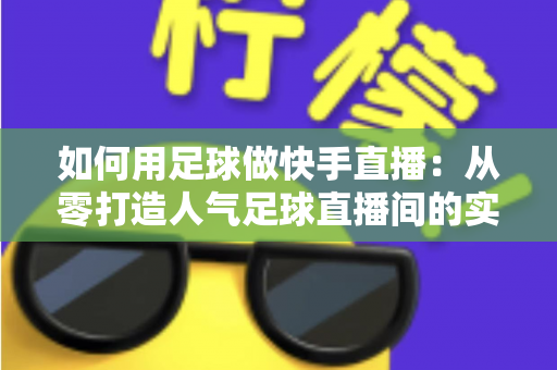 如何用足球做快手直播：从零打造人气足球直播间的实战指南