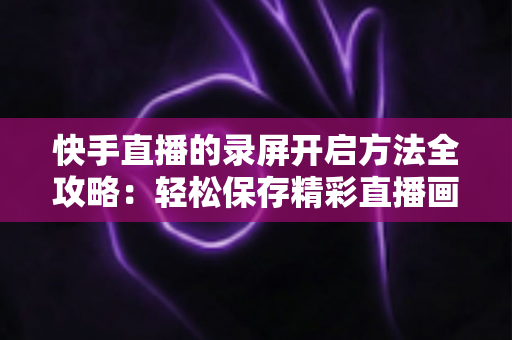快手直播的录屏开启方法全攻略:轻松保存精彩直播画面的完整实用教程 快手直播的录屏开启方法全攻略:轻松保存精彩直播画面的完整实用教程