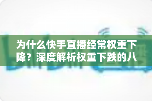 为什么快手直播经常权重下降？深度解析权重下跌的八大原因与实用恢复攻略