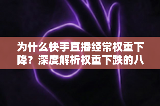 为什么快手直播经常权重下降？深度解析权重下跌的八大原因与实用恢复攻略