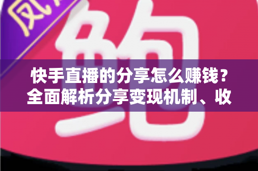 快手直播的分享怎么赚钱？全面解析分享变现机制、收益来源与实用技巧指南