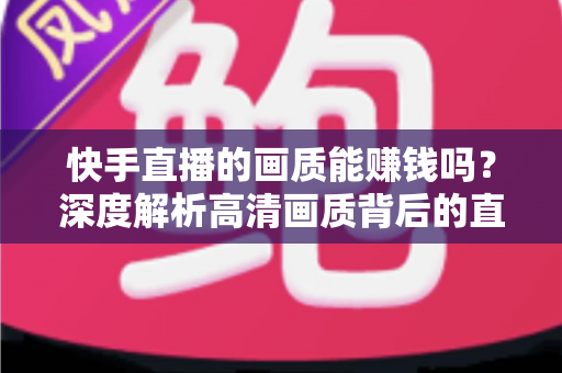 快手直播的画质能赚钱吗？深度解析高清画质背后的直播变现密码