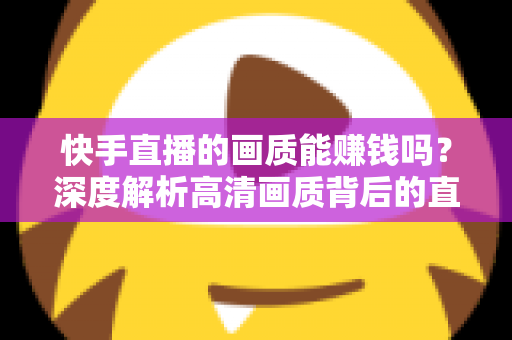 快手直播的画质能赚钱吗？深度解析高清画质背后的直播变现密码
